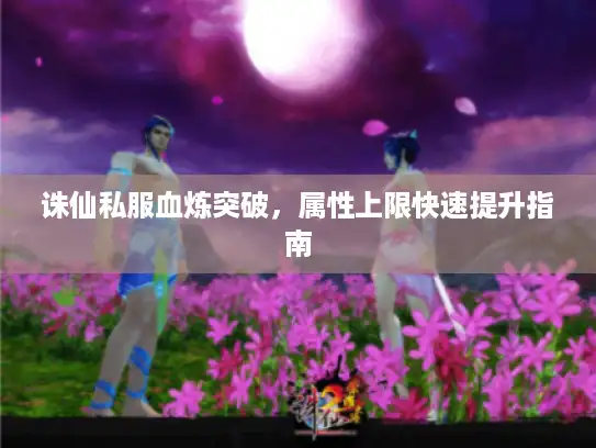 诛仙私服血炼突破，属性上限快速提升指南