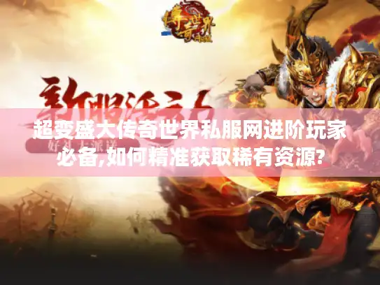 超变盛大传奇世界私服网进阶玩家必备,如何精准获取稀有资源?