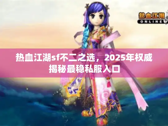 热血江湖sf不二之选，2025年权威揭秘最稳私服入口