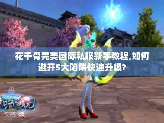 花千骨完美国际私服新手教程,如何避开5大陷阱快速升级? 花千骨完美国际私服新手教程,如何避开5大陷阱快速升级?