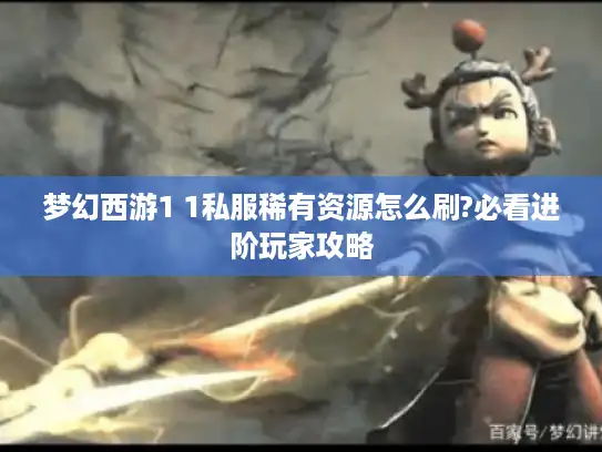 梦幻西游1 1私服稀有资源怎么刷?必看进阶玩家攻略