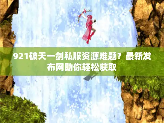 921破天一剑私服资源难题？最新发布网助你轻松获取