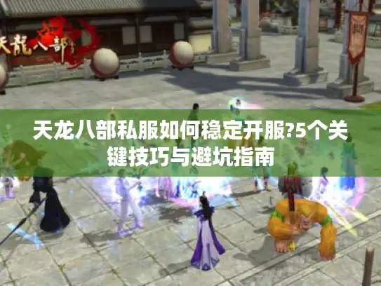 天龙八部私服如何稳定开服?5个关键技巧与避坑指南