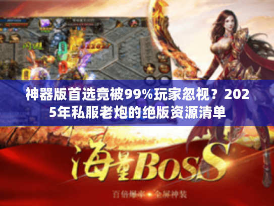 神器版首选竟被99%玩家忽视?2025年私服老炮的绝版资源清单 神器版首选竟被99%玩家忽视?2025年私服老炮的绝版资源清单
