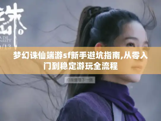 梦幻诛仙端游sf新手避坑指南,从零入门到稳定游玩全流程