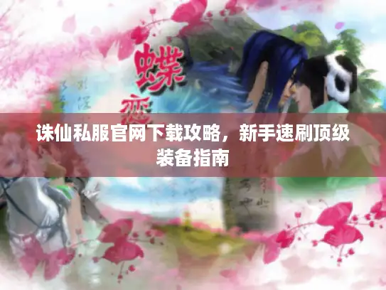 诛仙私服官网下载攻略，新手速刷顶级装备指南