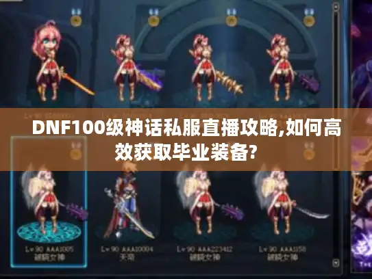 DNF100级神话私服直播攻略,如何高效获取毕业装备?