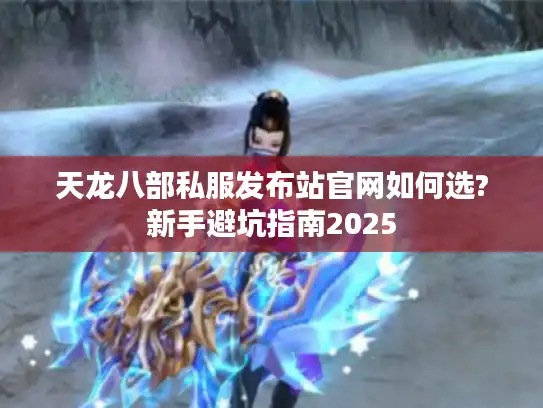 天龙八部私服发布站官网如何选?新手避坑指南2025