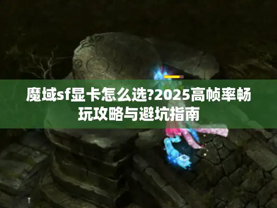 魔域sf显卡怎么选?2025高帧率畅玩攻略与避坑指南