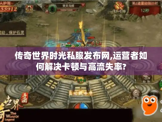 传奇世界时光私服发布网,运营者如何解决卡顿与高流失率?