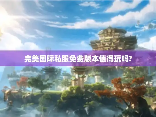 完美国际私服免费版本值得玩吗?