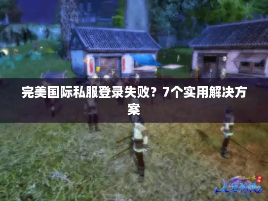 完美国际私服登录失败？7个实用解决方案