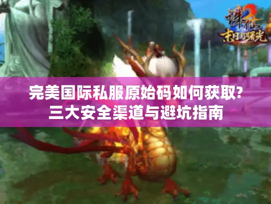 完美国际私服原始码如何获取?三大安全渠道与避坑指南