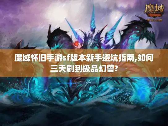 魔域怀旧手游sf版本新手避坑指南,如何三天刷到极品幻兽? 魔域怀旧手游sf版本新手避坑指南,如何三天刷到极品幻兽?