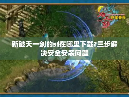 新破天一剑的sf在哪里下载?三步解决安全安装问题