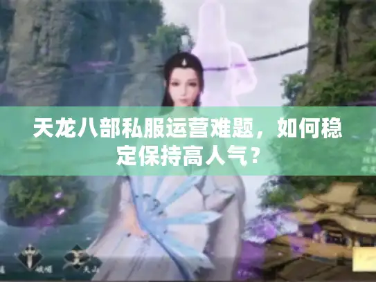 天龙八部私服运营难题，如何稳定保持高人气？