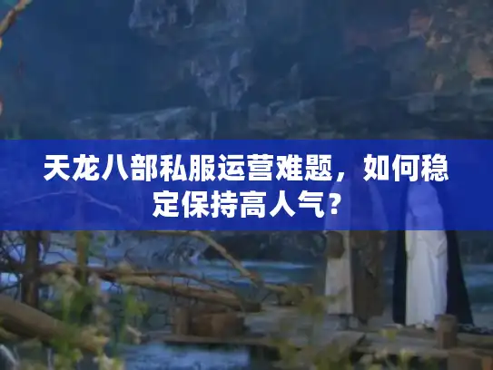 天龙八部私服运营难题，如何稳定保持高人气？
