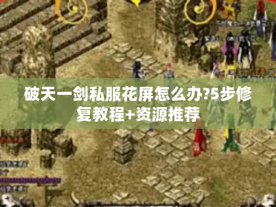 破天一剑私服花屏怎么办?5步修复教程+资源推荐