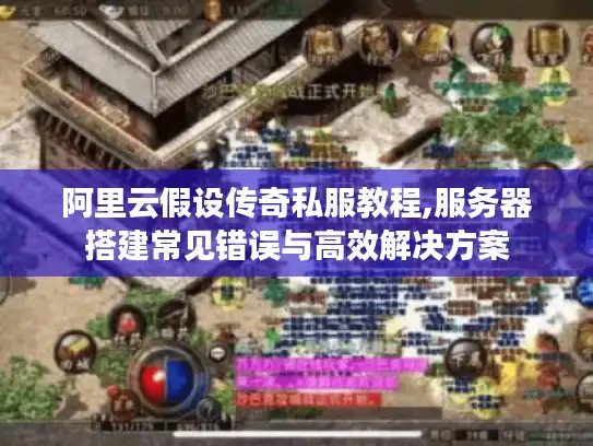 阿里云假设传奇私服教程,服务器搭建常见错误与高效解决方案 阿里云假设传奇私服教程,服务器搭建常见错误与高效解决方案