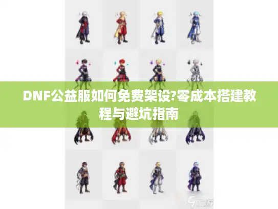DNF公益服如何免费架设?零成本搭建教程与避坑指南