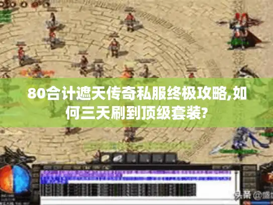 80合计遮天传奇私服终极攻略,如何三天刷到顶级套装? 80合计遮天传奇私服终极攻略,如何三天刷到顶级套装?