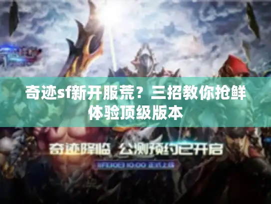 奇迹sf新开服荒？三招教你抢鲜体验顶级版本