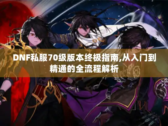 DNF私服70级版本终极指南,从入门到精通的全流程解析 DNF私服70级版本终极指南,从入门到精通的全流程解析