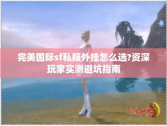 完美国际sf私服外挂怎么选?资深玩家实测避坑指南