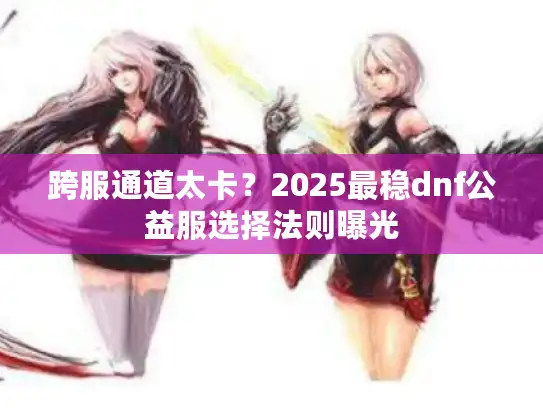 跨服通道太卡？2025最稳dnf公益服选择法则曝光