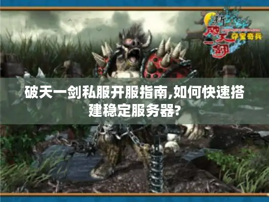 破天一剑私服开服指南,如何快速搭建稳定服务器?