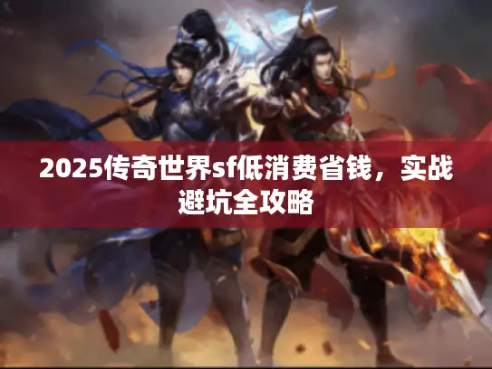 2025传奇世界sf低消费省钱,实战避坑全攻略 2025传奇世界sf低消费省钱,实战避坑全攻略