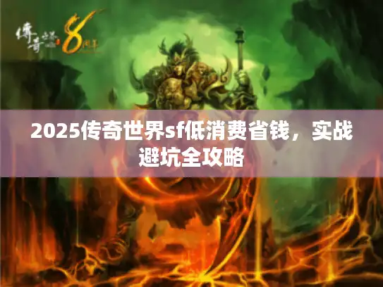2025传奇世界sf低消费省钱,实战避坑全攻略 2025传奇世界sf低消费省钱,实战避坑全攻略
