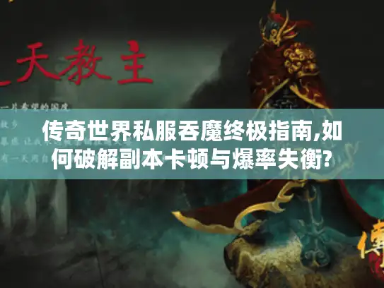 传奇世界私服吞魔终极指南,如何破解副本卡顿与爆率失衡?