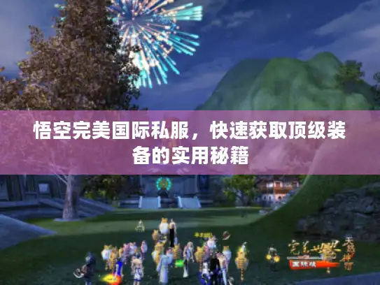 悟空完美国际私服,快速获取顶级装备的实用秘籍 悟空完美国际私服,快速获取顶级装备的实用秘籍