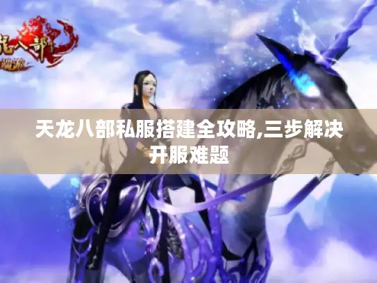 天龙八部私服搭建全攻略,三步解决开服难题