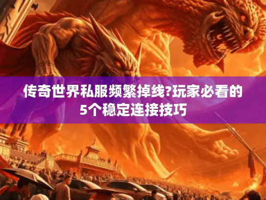 传奇世界私服频繁掉线?玩家必看的5个稳定连接技巧