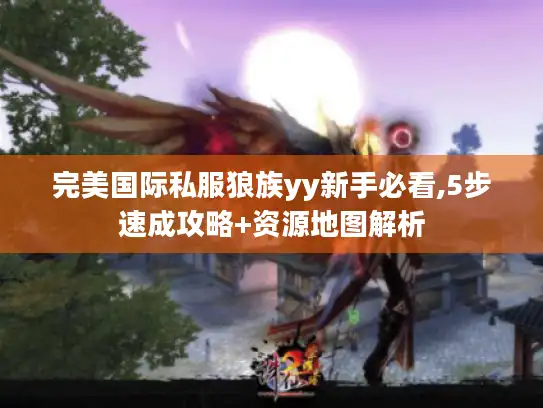 完美国际私服狼族yy新手必看,5步速成攻略+资源地图解析