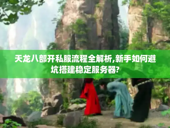 天龙八部开私服流程全解析,新手如何避坑搭建稳定服务器?