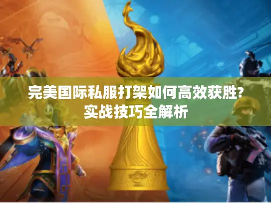 完美国际私服打架如何高效获胜?实战技巧全解析