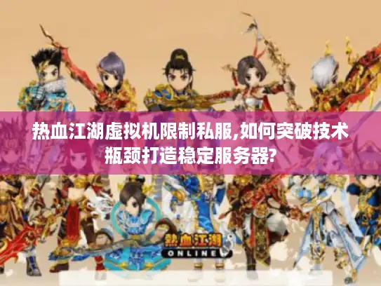 热血江湖虚拟机限制私服,如何突破技术瓶颈打造稳定服务器?