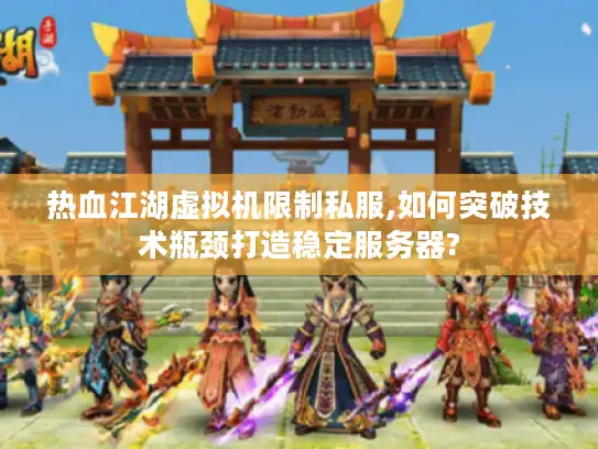 热血江湖虚拟机限制私服,如何突破技术瓶颈打造稳定服务器? 热血江湖虚拟机限制私服,如何突破技术瓶颈打造稳定服务器?