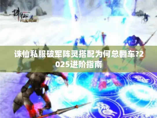 诛仙私服破军阵灵搭配为何总翻车?2025进阶指南