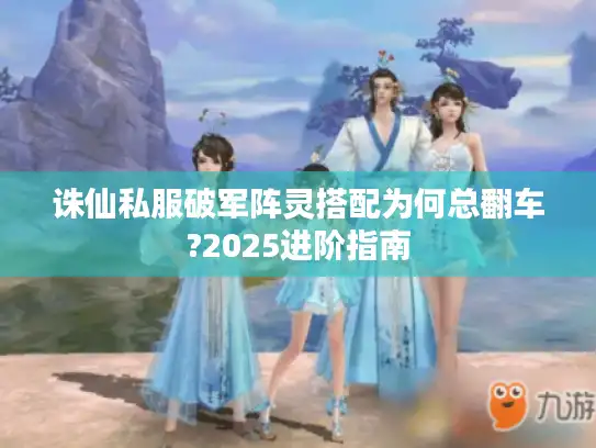 诛仙私服破军阵灵搭配为何总翻车?2025进阶指南