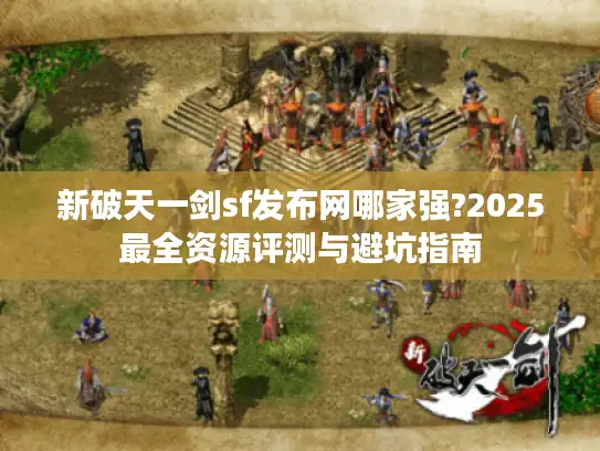 新破天一剑sf发布网哪家强?2025最全资源评测与避坑指南 新破天一剑sf发布网哪家强?2025最全资源评测与避坑指南
