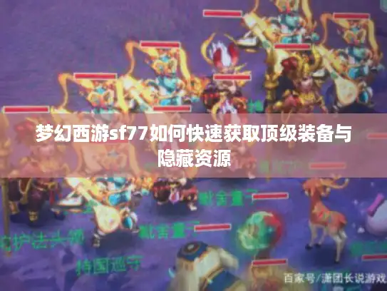 梦幻西游sf77如何快速获取顶级装备与隐藏资源 梦幻西游sf77如何快速获取顶级装备与隐藏资源