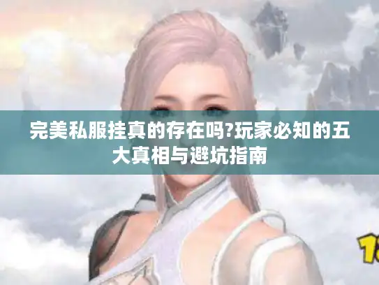 完美私服挂真的存在吗?玩家必知的五大真相与避坑指南