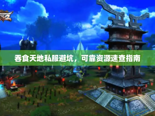 吞食天地私服避坑,可靠资源速查指南 吞食天地私服避坑,可靠资源速查指南