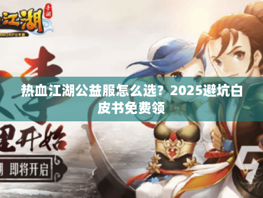 热血江湖公益服怎么选?2025避坑白皮书免费领 热血江湖公益服怎么选?2025避坑白皮书免费领