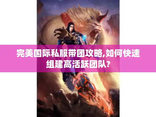 完美国际私服带团攻略,如何快速组建高活跃团队?