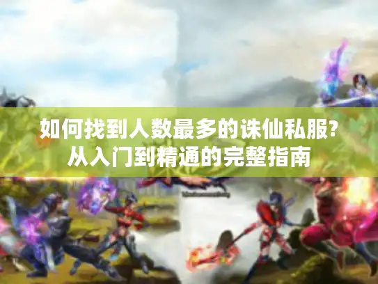 如何找到人数最多的诛仙私服?从入门到精通的完整指南 如何找到人数最多的诛仙私服?从入门到精通的完整指南
